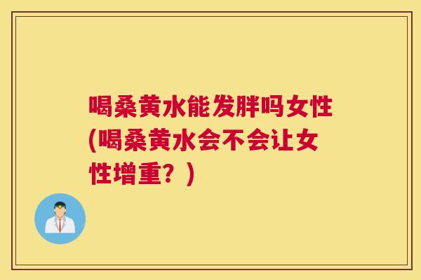 喝桑黄水能发胖吗女性(喝桑黄水会不会让女性增重？)
