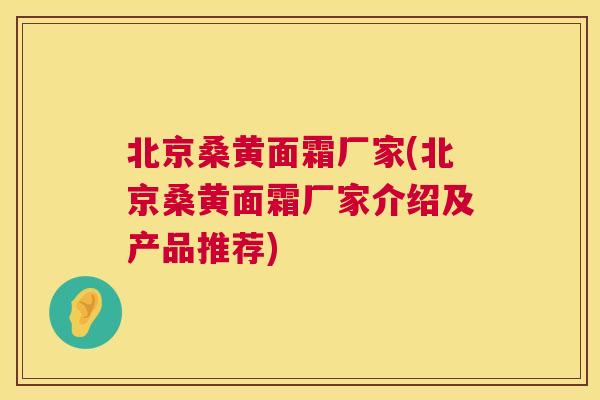 北京桑黄面霜厂家(北京桑黄面霜厂家介绍及产品推荐)