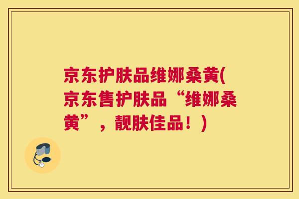 京东护肤品维娜桑黄(京东售护肤品“维娜桑黄”，靓肤佳品！)