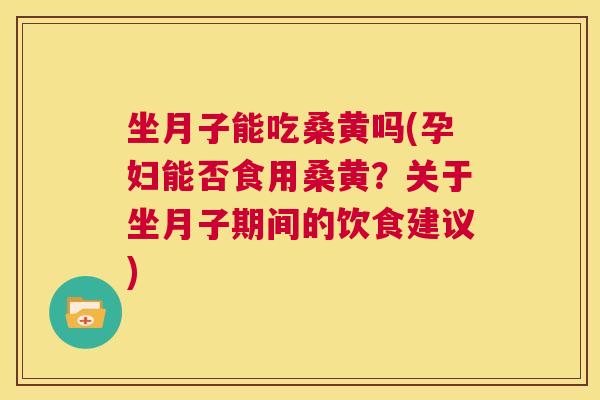 坐月子能吃桑黄吗(孕妇能否食用桑黄？关于坐月子期间的饮食建议)