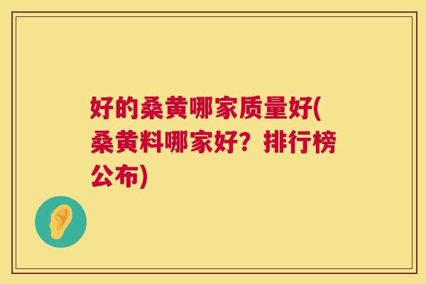 好的桑黄哪家质量好(桑黄料哪家好？排行榜公布)