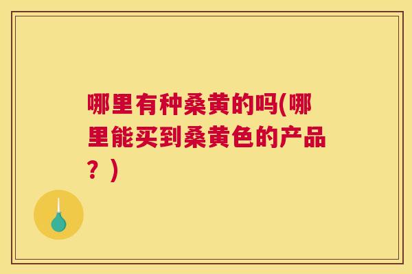 哪里有种桑黄的吗(哪里能买到桑黄色的产品？)