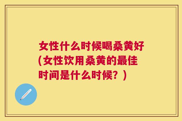 女性什么时候喝桑黄好(女性饮用桑黄的佳时间是什么时候？)