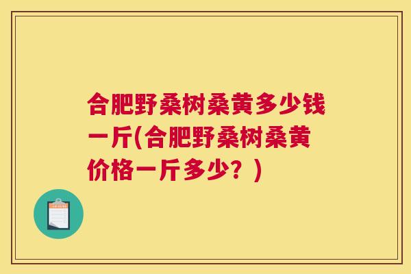 合肥野桑树桑黄多少钱一斤(合肥野桑树桑黄价格一斤多少？)