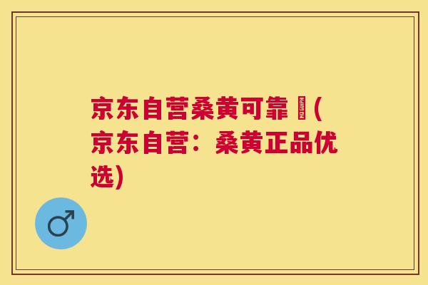 京东自营桑黄可靠嚒(京东自营：桑黄正品优选)