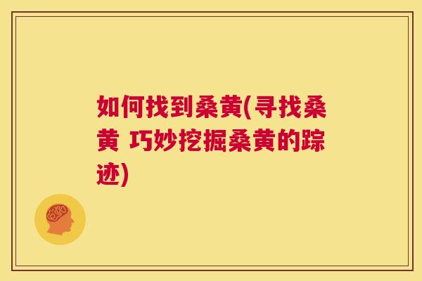 如何找到桑黄(寻找桑黄 巧妙挖掘桑黄的踪迹)
