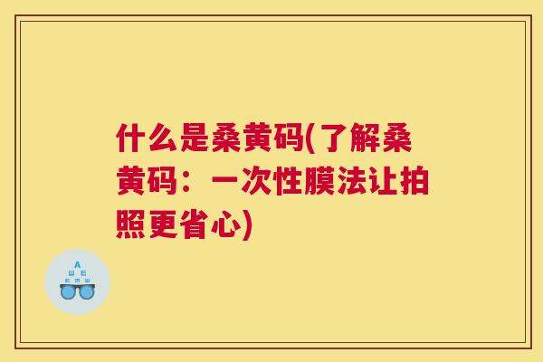 什么是桑黄码(了解桑黄码：一次性膜法让拍照更省心)