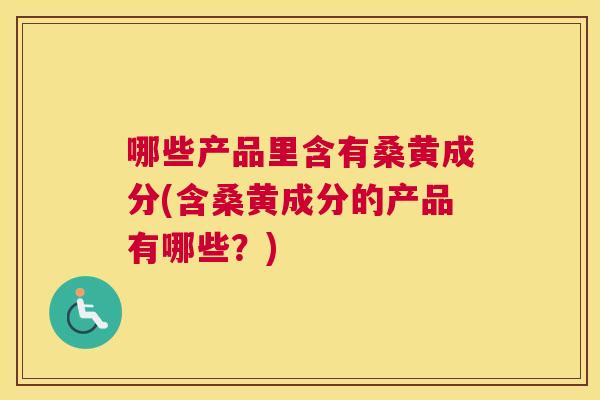 哪些产品里含有桑黄成分(含桑黄成分的产品有哪些？)