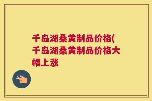 千岛湖桑黄制品价格(千岛湖桑黄制品价格大幅上涨