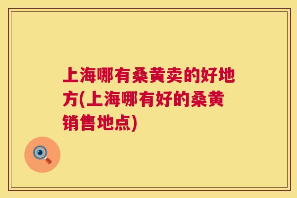 上海哪有桑黄卖的好地方(上海哪有好的桑黄销售地点)
