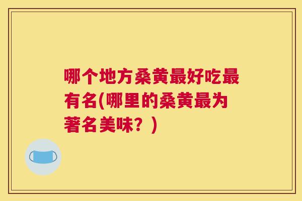 哪个地方桑黄好吃有名(哪里的桑黄为著名美味？)