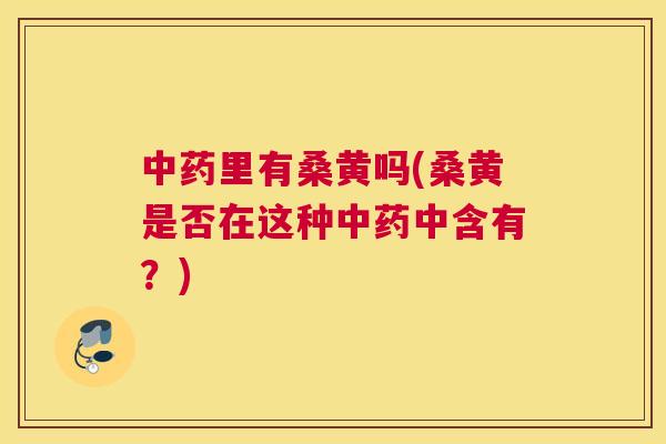 里有桑黄吗(桑黄是否在这种中含有？)