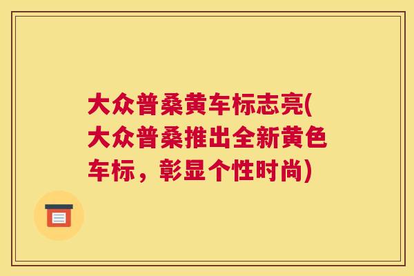大众普桑黄车标志亮(大众普桑推出全新黄色车标，彰显个性时尚)