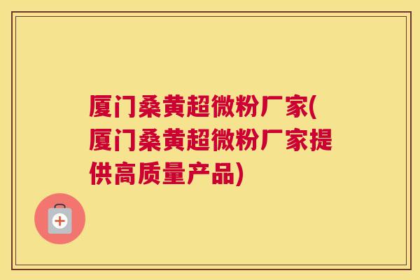 厦门桑黄超微粉厂家(厦门桑黄超微粉厂家提供高质量产品)