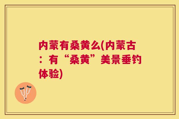 内蒙有桑黄么(内蒙古：有“桑黄”美景垂钓体验)