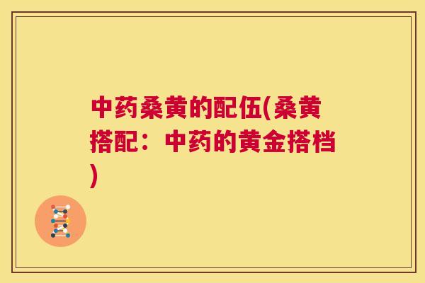 桑黄的配伍(桑黄搭配：的黄金搭档)