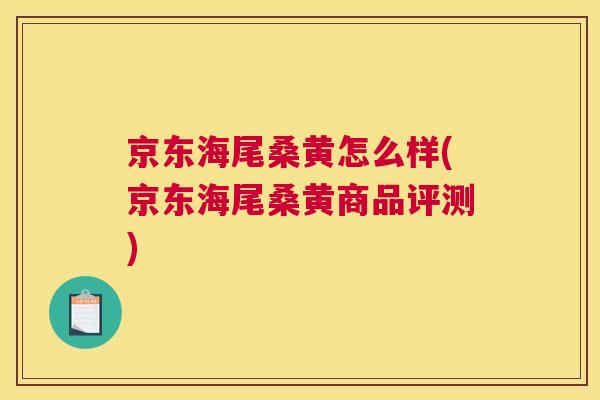 京东海尾桑黄怎么样(京东海尾桑黄商品评测)
