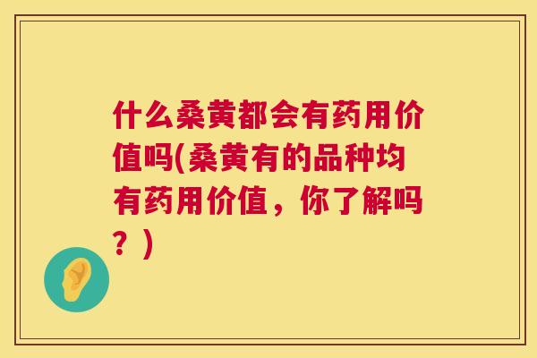 什么桑黄都会有药用价值吗(桑黄有的品种均有药用价值，你了解吗？)