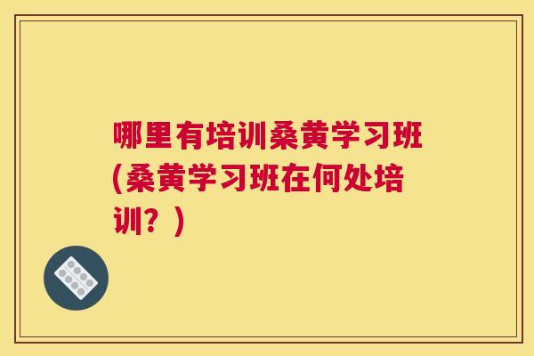 哪里有培训桑黄学习班(桑黄学习班在何处培训？)