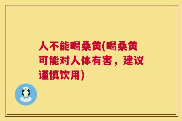 人不能喝桑黄(喝桑黄可能对人体有害，建议谨慎饮用)