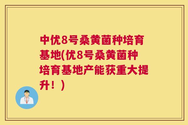 中优8号桑黄菌种培育基地(优8号桑黄菌种培育基地产能获重大提升！)