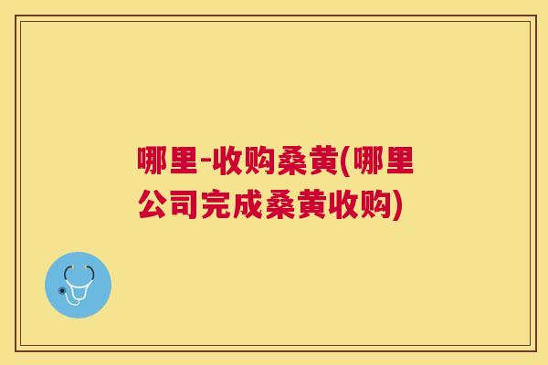 哪里-收购桑黄(哪里公司完成桑黄收购)