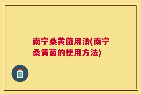 南宁桑黄菌用法(南宁桑黄菌的使用方法)