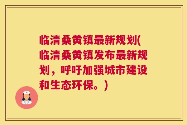 临清桑黄镇新规划(临清桑黄镇发布新规划，呼吁加强城市建设和生态环保。)
