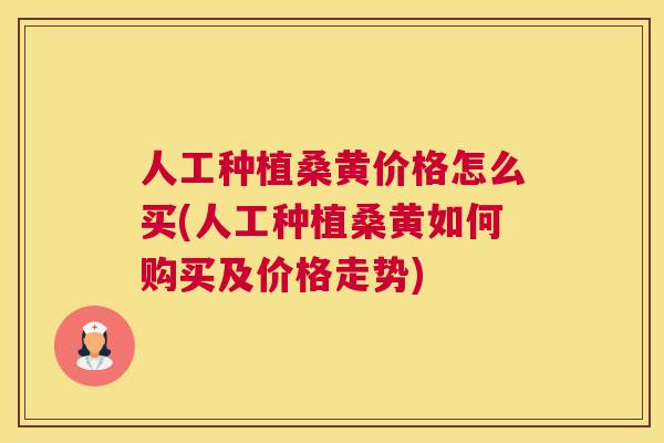人工种植桑黄价格怎么买(人工种植桑黄如何购买及价格走势)