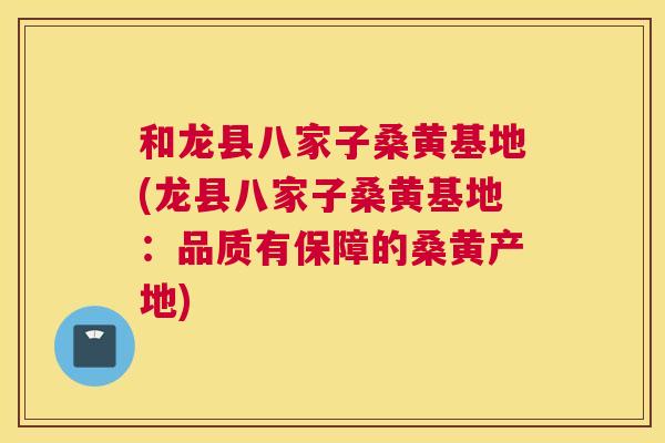 和龙县八家子桑黄基地(龙县八家子桑黄基地：品质有保障的桑黄产地)