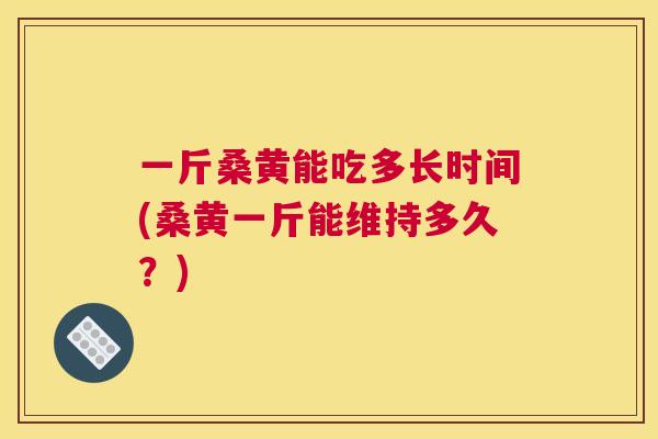 一斤桑黄能吃多长时间(桑黄一斤能维持多久？)