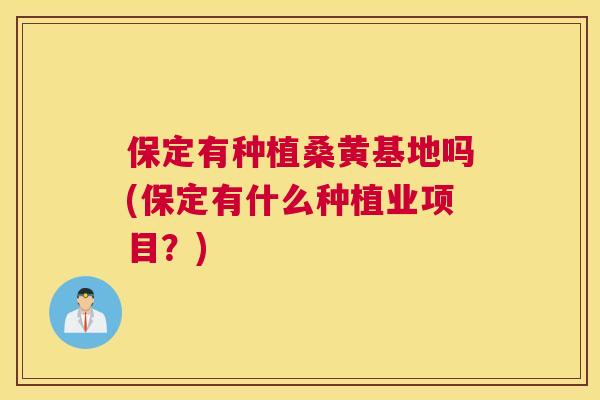 保定有种植桑黄基地吗(保定有什么种植业项目？)