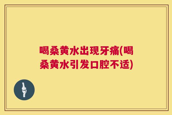 喝桑黄水出现牙痛(喝桑黄水引发口腔不适)