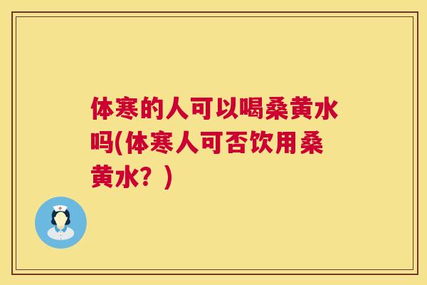 体寒的人可以喝桑黄水吗(体寒人可否饮用桑黄水？)