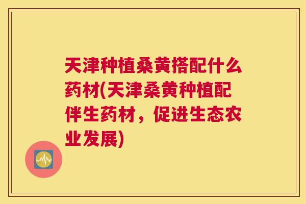 天津种植桑黄搭配什么药材(天津桑黄种植配伴生药材，促进生态农业发展)