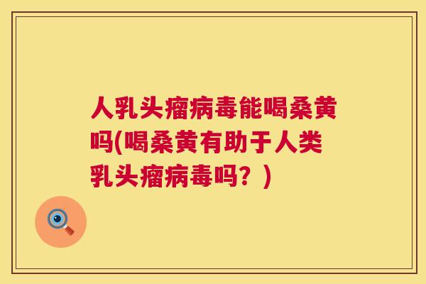 人乳头瘤能喝桑黄吗(喝桑黄有助于人类乳头瘤吗？)