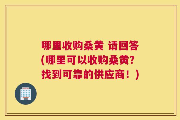 哪里收购桑黄 请回答(哪里可以收购桑黄？找到可靠的供应商！)