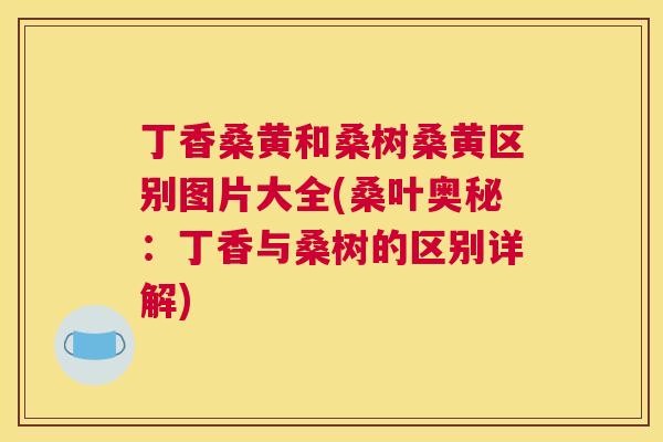 丁香桑黄和桑树桑黄区别图片大全(桑叶奥秘：丁香与桑树的区别详解)