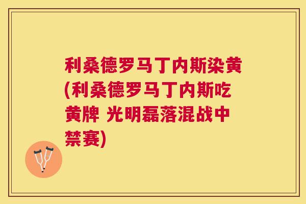 利桑德罗马丁内斯染黄(利桑德罗马丁内斯吃黄牌 光明磊落混战中禁赛)