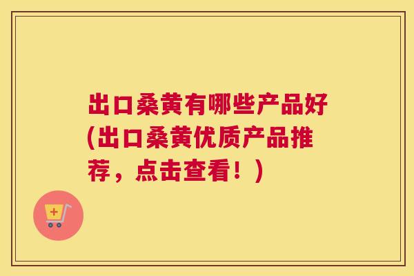 出口桑黄有哪些产品好(出口桑黄优质产品推荐，点击查看！)