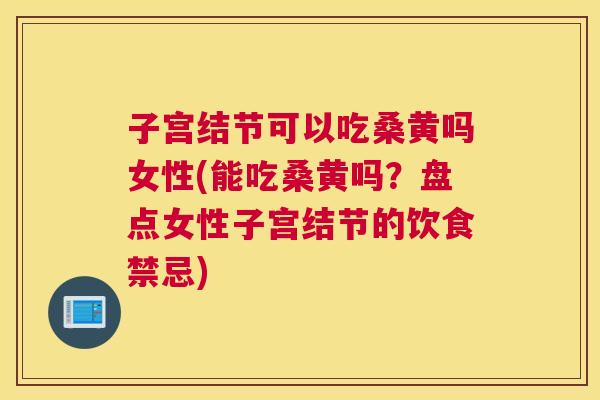 子宫结节可以吃桑黄吗女性(能吃桑黄吗？盘点女性子宫结节的饮食禁忌)