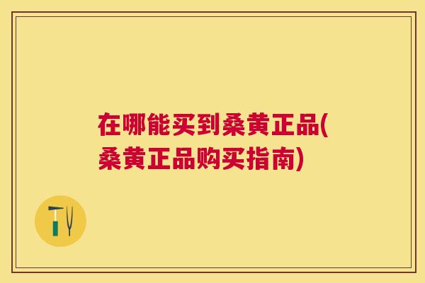 在哪能买到桑黄正品(桑黄正品购买指南)