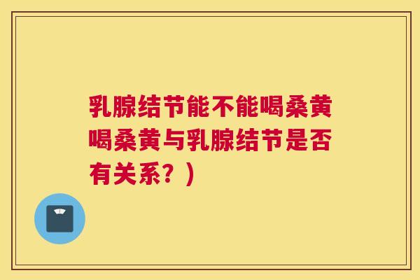 乳腺结节能不能喝桑黄喝桑黄与乳腺结节是否有关系？)