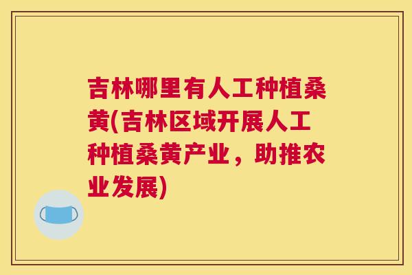 吉林哪里有人工种植桑黄(吉林区域开展人工种植桑黄产业，助推农业发展)