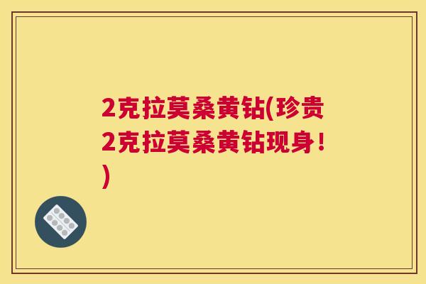 2克拉莫桑黄钻(珍贵2克拉莫桑黄钻现身！)