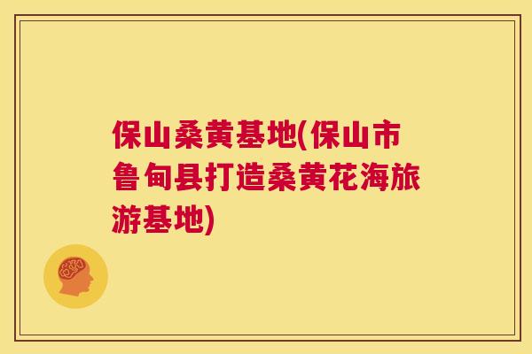 保山桑黄基地(保山市鲁甸县打造桑黄花海旅游基地)