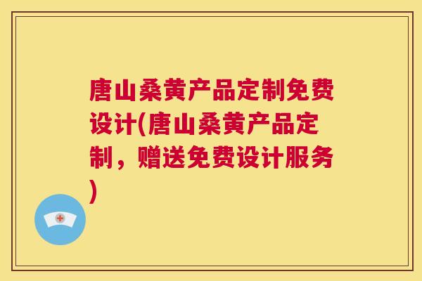 唐山桑黄产品定制免费设计(唐山桑黄产品定制，赠送免费设计服务)