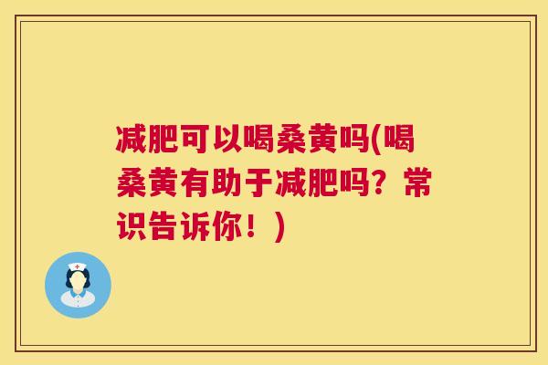 可以喝桑黄吗(喝桑黄有助于吗？常识告诉你！)