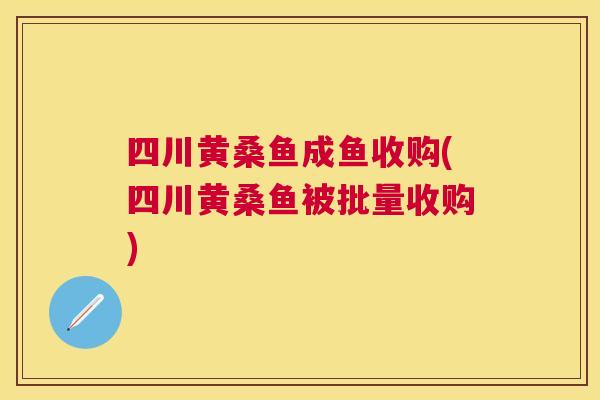 四川黄桑鱼成鱼收购(四川黄桑鱼被批量收购)