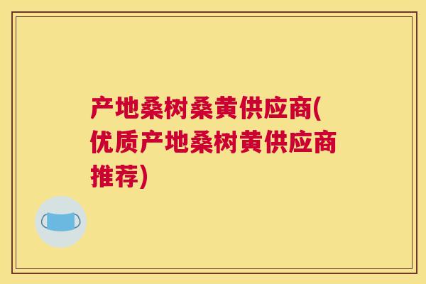 产地桑树桑黄供应商(优质产地桑树黄供应商推荐)